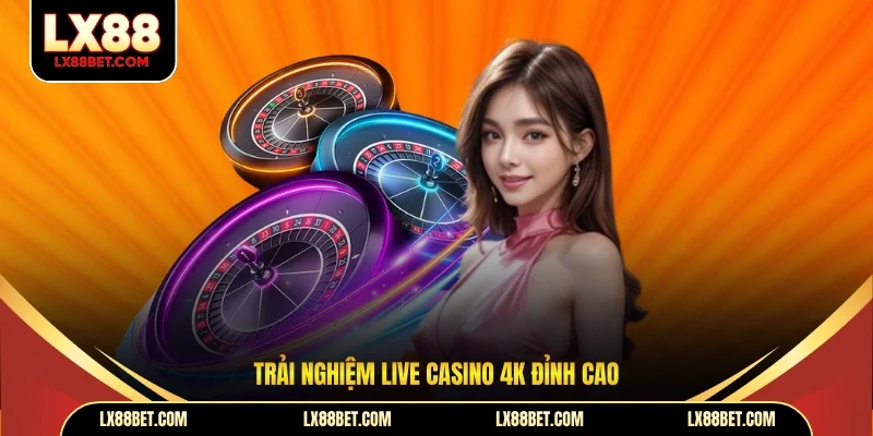 Trải nghiệm Live Casino 4K đỉnh cao