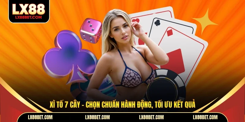 Xì tố 7 cây – Chọn chuẩn hành động, tối ưu kết quả